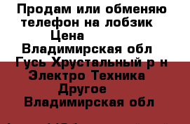 Продам или обменяю телефон на лобзик › Цена ­ 3 500 - Владимирская обл., Гусь-Хрустальный р-н Электро-Техника » Другое   . Владимирская обл.